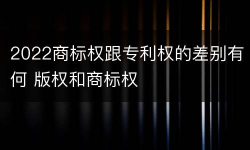 2022商标权跟专利权的差别有何 版权和商标权