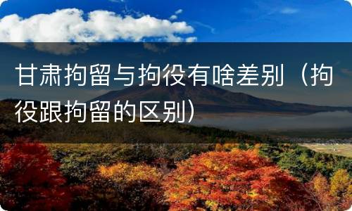 甘肃拘留与拘役有啥差别（拘役跟拘留的区别）