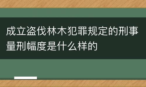 成立盗伐林木犯罪规定的刑事量刑幅度是什么样的