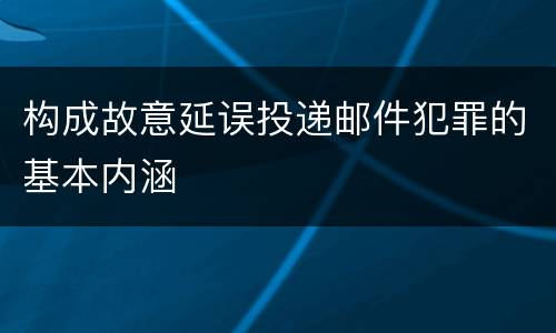 构成故意延误投递邮件犯罪的基本内涵