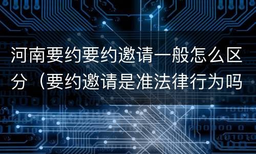 河南要约要约邀请一般怎么区分（要约邀请是准法律行为吗）