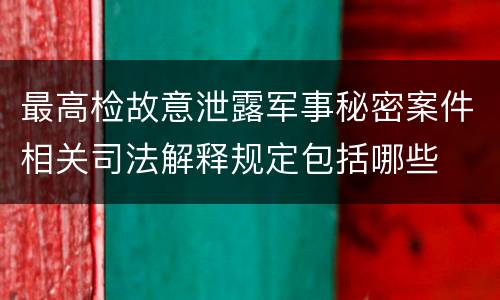 最高检故意泄露军事秘密案件相关司法解释规定包括哪些