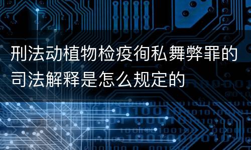 刑法动植物检疫徇私舞弊罪的司法解释是怎么规定的