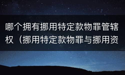 哪个拥有挪用特定款物罪管辖权（挪用特定款物罪与挪用资金罪的区别）