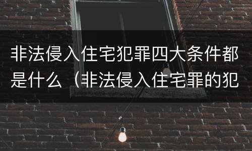 非法侵入住宅犯罪四大条件都是什么（非法侵入住宅罪的犯罪构成）