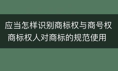应当怎样识别商标权与商号权 商标权人对商标的规范使用
