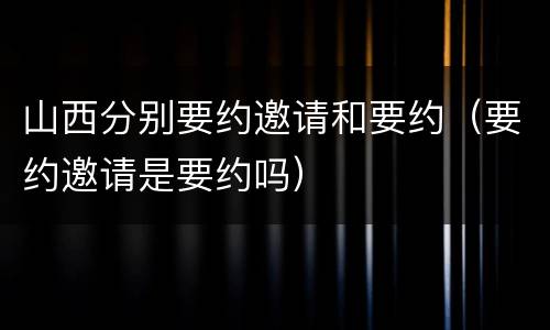 山西分别要约邀请和要约（要约邀请是要约吗）