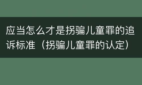 应当怎么才是拐骗儿童罪的追诉标准（拐骗儿童罪的认定）