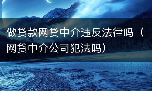 做贷款网贷中介违反法律吗（网贷中介公司犯法吗）