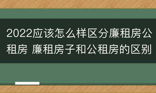 2022应该怎么样区分廉租房公租房 廉租房子和公租房的区别