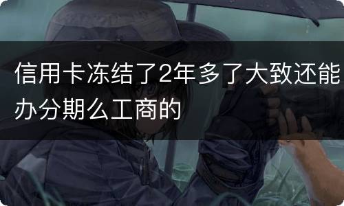 信用卡冻结了2年多了大致还能办分期么工商的