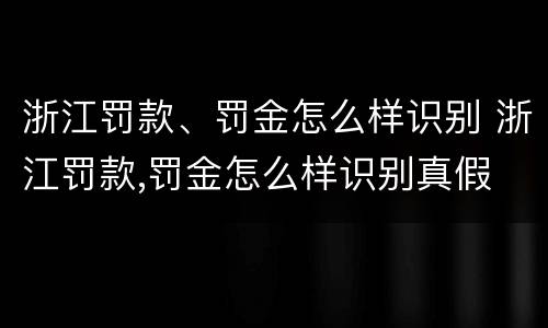 浙江罚款、罚金怎么样识别 浙江罚款,罚金怎么样识别真假