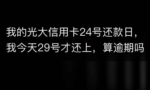 我的光大信用卡24号还款日，我今天29号才还上，算逾期吗