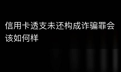 信用卡透支未还构成诈骗罪会该如何样