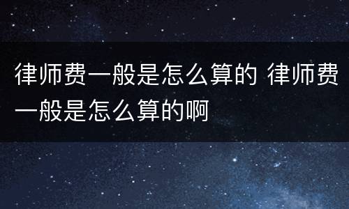 律师费一般是怎么算的 律师费一般是怎么算的啊
