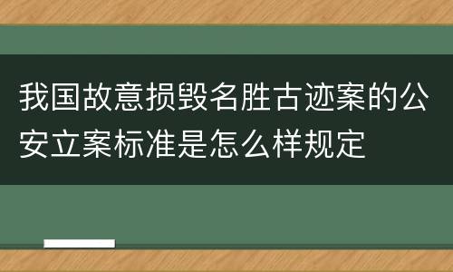 我国故意损毁名胜古迹案的公安立案标准是怎么样规定
