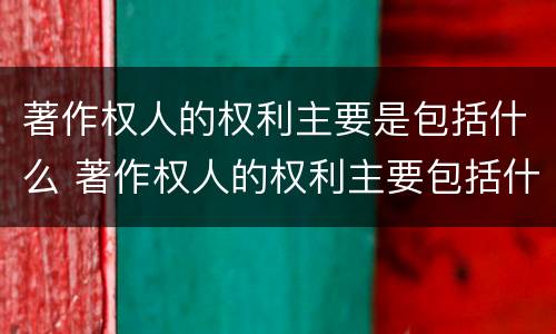 著作权人的权利主要是包括什么 著作权人的权利主要包括什么?