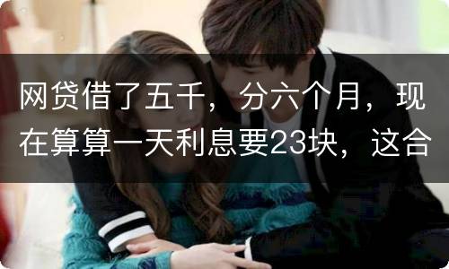 网贷借了五千，分六个月，现在算算一天利息要23块，这合理吗