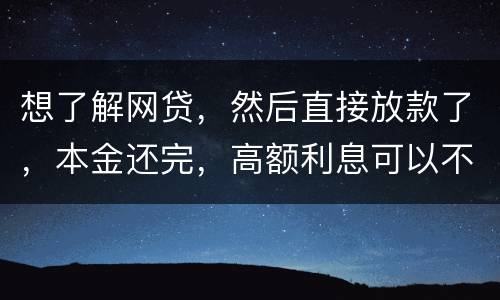 想了解网贷，然后直接放款了，本金还完，高额利息可以不用还吗