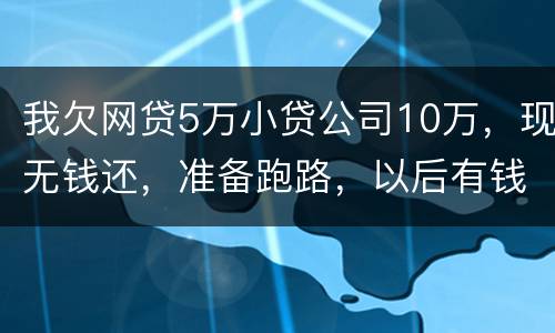 我欠网贷5万小贷公司10万，现无钱还，准备跑路，以后有钱了在还可以吗