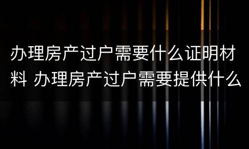 办理房产过户需要什么证明材料 办理房产过户需要提供什么资料