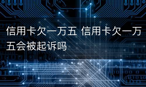信用卡欠一万五 信用卡欠一万五会被起诉吗