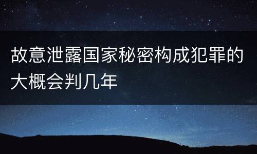 故意泄露国家秘密构成犯罪的大概会判几年