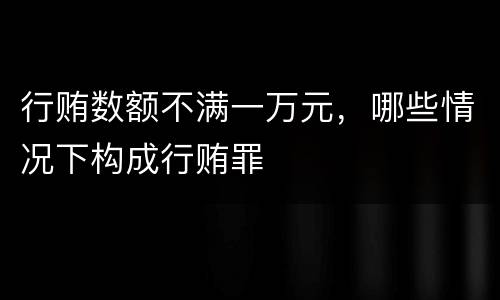 行贿数额不满一万元，哪些情况下构成行贿罪