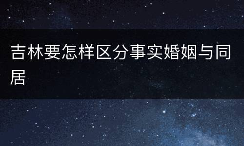 吉林要怎样区分事实婚姻与同居