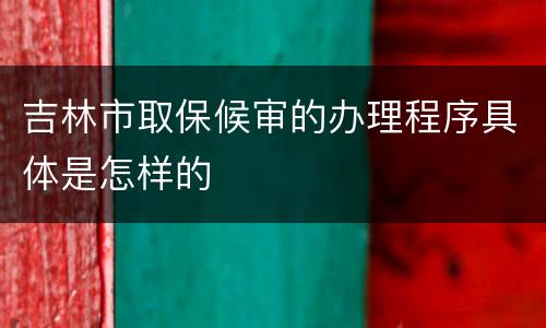 吉林市取保候审的办理程序具体是怎样的