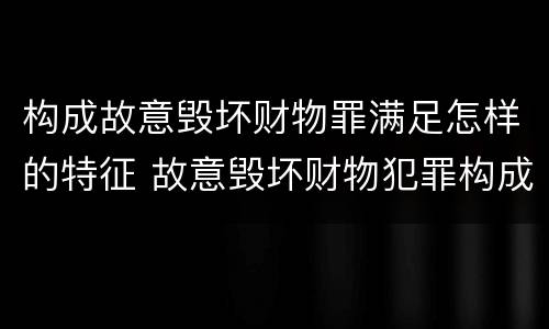 构成故意毁坏财物罪满足怎样的特征 故意毁坏财物犯罪构成