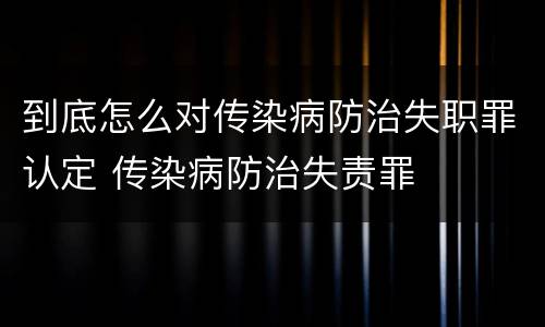 到底怎么对传染病防治失职罪认定 传染病防治失责罪