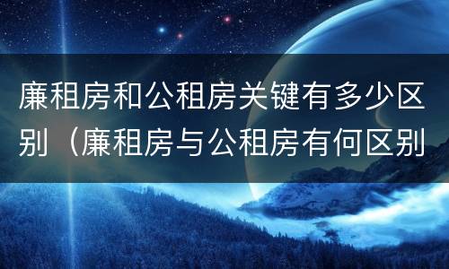 廉租房和公租房关键有多少区别（廉租房与公租房有何区别）