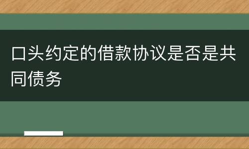 口头约定的借款协议是否是共同债务