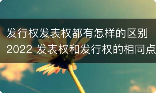 发行权发表权都有怎样的区别2022 发表权和发行权的相同点