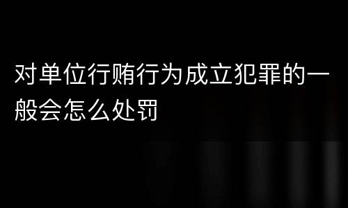 对单位行贿行为成立犯罪的一般会怎么处罚