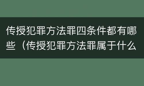 传授犯罪方法罪四条件都有哪些（传授犯罪方法罪属于什么）