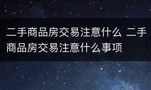 二手商品房交易注意什么 二手商品房交易注意什么事项
