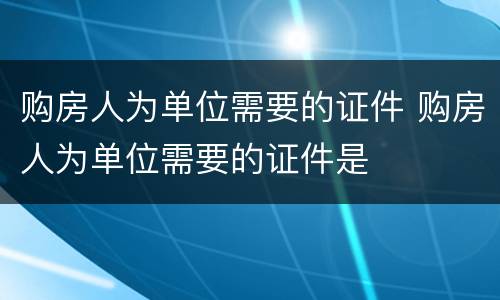 购房人为单位需要的证件 购房人为单位需要的证件是