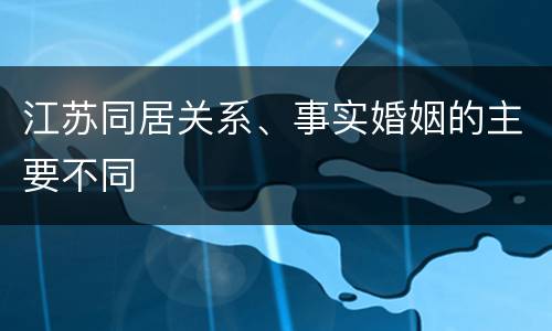 江苏同居关系、事实婚姻的主要不同