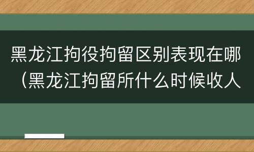 黑龙江拘役拘留区别表现在哪（黑龙江拘留所什么时候收人）