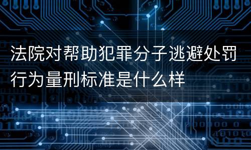 法院对帮助犯罪分子逃避处罚行为量刑标准是什么样