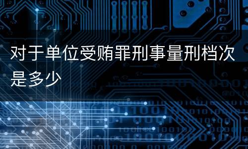 对于单位受贿罪刑事量刑档次是多少