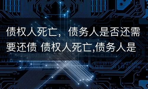 债权人死亡，债务人是否还需要还债 债权人死亡,债务人是否还需要还债