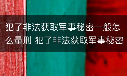 犯了非法获取军事秘密一般怎么量刑 犯了非法获取军事秘密一般怎么量刑的