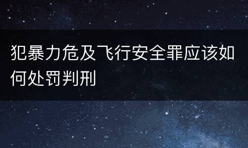 犯暴力危及飞行安全罪应该如何处罚判刑