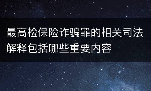 最高检保险诈骗罪的相关司法解释包括哪些重要内容