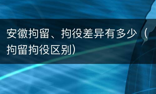 安徽拘留、拘役差异有多少（拘留拘役区别）