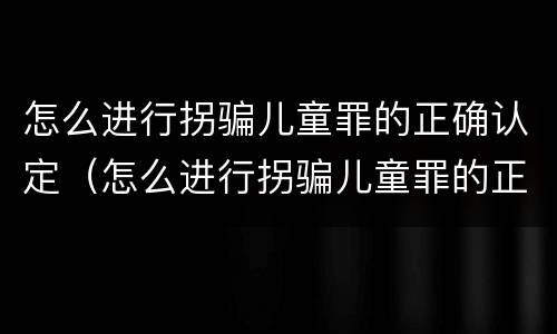 怎么进行拐骗儿童罪的正确认定（怎么进行拐骗儿童罪的正确认定和处理）