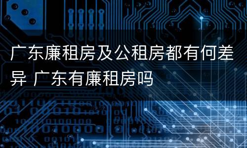 广东廉租房及公租房都有何差异 广东有廉租房吗